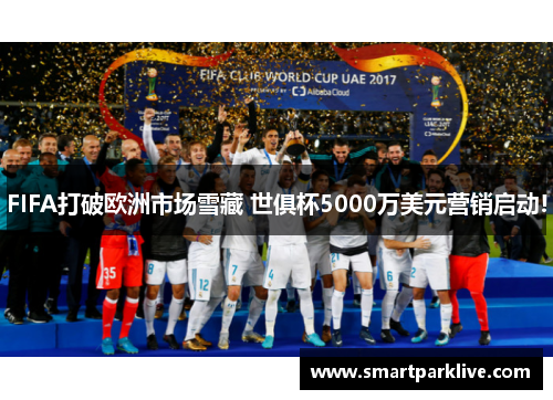 FIFA打破欧洲市场雪藏 世俱杯5000万美元营销启动!